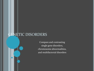 GENETIC DISORDERSCompare and contrasting single gene disorders,chromosome abnormalities, and multifactorial disorders