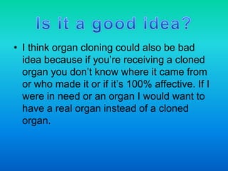 Genetic disorders Fewer than 10% of organ cloning is successful.Organ cloning isn’t 100% safe and hasn’t been proven to be used yetAlso it is very difficult to make an organ to function just like one from the human body.  