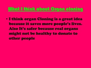 What is Organ Cloning?Organ Cloning is the process of making real organs without taking them out of another organisms body.
