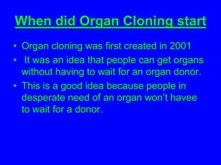 What I think about Organ cloningI think organ Cloning is a great idea because it saves more people’s lives. Also It’s safer because real organs might not be healthy to donate to other people