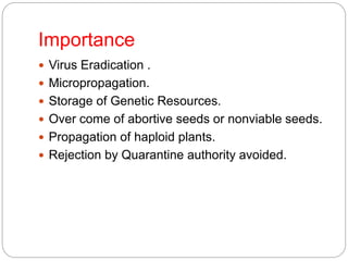 Importance
 Virus Eradication .
 Micropropagation.
 Storage of Genetic Resources.
 Over come of abortive seeds or nonviable seeds.
 Propagation of haploid plants.
 Rejection by Quarantine authority avoided.
 
