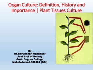 Organ Culture: Definition, History and
Importance | Plant Tissues Culture
By
Dr.Thirunahari Ugandhar
Asst Prof of Botany
Govt. Degree College
Mahabubabad-506101 (T.S.)
 