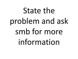 State the
problem and ask
smb for more
information
 
