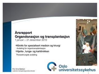 19.01.11 Årsrapport Organdonasjon og transplantasjon 1.januar – 31.desember 2010 Per Arne Bakkan Ledende transplantasjonskoordinator ,[object Object],[object Object],[object Object],[object Object]