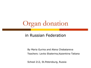 Organ donation in Russian Federation By Maria Gurina and Alena Chebatareva Teachers: Levko Ekaterina,Kazenkina Tatiana School 212, St.Petersburg, Russia 