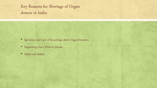 Key Reasons for Shortage of Organ
donors in India:
▪ Ignorance and Lack of Knowledge about Organ Donation.
▪ Registering One’s Wish to Donate.
▪ Myths and Beliefs.
 