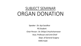 SUBJECT SEMINAR
ORGAN DONATION
Speaker : Dr. Ajai Sasidhar
PG Student
Chair Person : Dr. Shilpa S Huchchannavar
Asso. Professor and Unit Chief
Dept. of General Surgery
KIMS Hubli
 