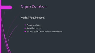 Organ Donation
Medical Requirements:
 People of all ages
 Any willing person
 HIV and Active Cancer patient cannot donate
 