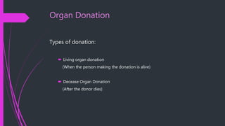 Organ Donation
Types of donation:
 Living organ donation
(When the person making the donation is alive)
 Decease Organ Donation
(After the donor dies)
 