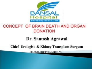 Dr. Santosh Agrawal
Chief Urologist & Kidney Transplant Surgeon
BANSAL HOSPITAL, BHOPAL
CONCEPT OF BRAIN DEATH AND ORGAN
DONATION
 
