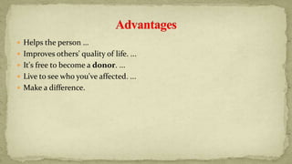  Helps the person …
 Improves others' quality of life. ...
 It's free to become a donor. ...
 Live to see who you've affected. ...
 Make a difference.
 