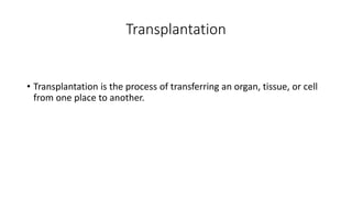 Transplantation
• Transplantation is the process of transferring an organ, tissue, or cell
from one place to another.
 