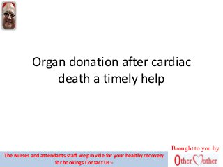 Organ donation after cardiac
death a timely help
Brought to you by
The Nurses and attendants staff we provide for your healthy recovery
for bookings Contact Us:-
 