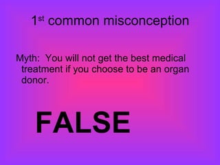 1 st  common misconception Myth:  You will not get the best medical treatment if you choose to be an organ donor. FALSE 