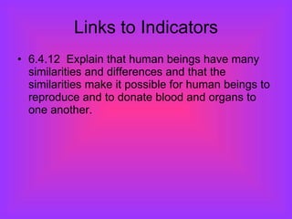 Links to Indicators 6.4.12  Explain that human beings have many similarities and differences and that the similarities make it possible for human beings to reproduce and to donate blood and organs to one another. 