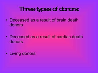 Three types of donors: Deceased as a result of brain death donors  Deceased as a result of cardiac death donors  Living donors  