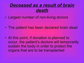 Deceased as a result of brain death Largest number of non-living donors The patient has been declared brain dead At this point, if donation is planned to occur, the patient’s doctors will temporarily sustain the body in order to protect the organs that are to be transplanted 