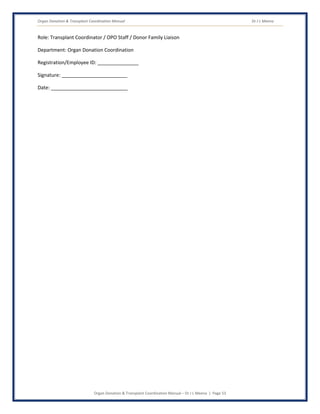 Organ Donation & Transplant Coordination Manual Dr J L Meena
Organ Donation & Transplant Coordination Manual – Dr J L Meena | Page 53
Role: Transplant Coordinator / OPO Staff / Donor Family Liaison
Department: Organ Donation Coordination
Registration/Employee ID: _______________
Signature: ________________________
Date: ____________________________
 