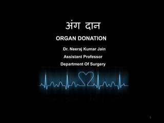 अंग दान
ORGAN DONATIONन
Dr. Neeraj Kumar Jain
Assistant Professor
Department Of Surgery
1
 