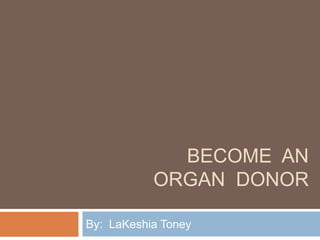 Become  an Organ  Donor By:  LaKeshia Toney 