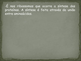 É nos ribossomos que ocorre a síntese das proteínas. A síntese é feita através da união entre aminoácidos. 