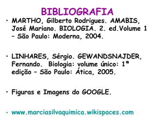BIBLIOGRAFIA
• MARTHO, Gilberto Rodrigues. AMABIS,
José Mariano. BIOLOGIA. 2. ed.Volume 1
– São Paulo: Moderna, 2004.
• LINHARES, Sérgio. GEWANDSNAJDER,
Fernando. Biologia: volume único: 1ª
edição – São Paulo: Ática, 2005.
• Figuras e Imagens do GOOGLE.
• www.marciasilvaquimica.wikispaces.com
 
