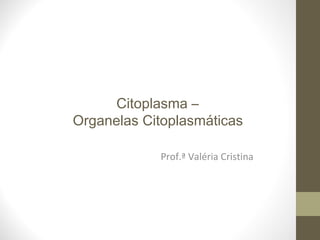 Prof.ª Valéria Cristina
Citoplasma –
Organelas Citoplasmáticas
 