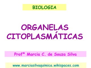 BIOLOGIA



   ORGANELAS
CITOPLASMÁTICAS

 Profª Marcia C. de Souza Silva

 www.marciasilvaquimica.wikispaces.com
 
