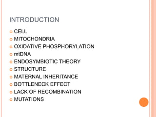 INTRODUCTION
 CELL
 MITOCHONDRIA
 OXIDATIVE PHOSPHORYLATION
 mtDNA
 ENDOSYMBIOTIC THEORY
 STRUCTURE
 MATERNAL INHERITANCE
 BOTTLENECK EFFECT
 LACK OF RECOMBINATION
 MUTATIONS
 