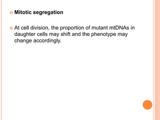  Mitotic segregation
 At cell division, the proportion of mutant mtDNAs in
daughter cells may shift and the phenotype may
change accordingly.
 