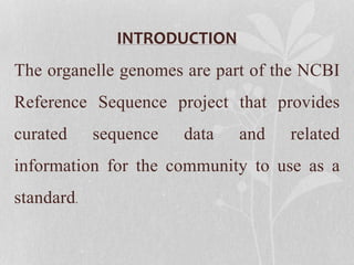 INTRODUCTION
The organelle genomes are part of the NCBI
Reference Sequence project that provides
curated sequence data and related
information for the community to use as a
standard.
 