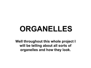 ORGANELLES Well throughout this whole project I will be telling about all sorts of organelles and how they look. 