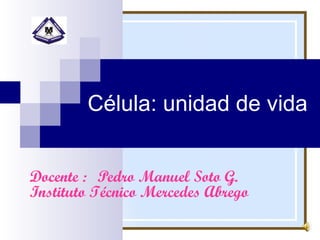 Célula: unidad de vida
Docente : Pedro Manuel Soto G.
Instituto Técnico Mercedes Abrego

 