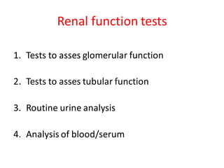 Renal function tests
1. Tests to asses glomerular function
2. Tests to asses tubular function
3. Routine urine analysis
4. Analysis of blood/serum
 