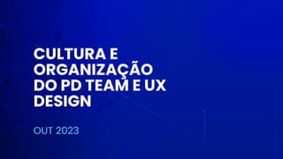 CULTURA E
ORGANIZAÇÃO

DO PD TEAM E UX
DESIGN


OUT 2023
 