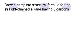 Draw a complete structural formula for the
straight-chained alkane having 3 carbons
 