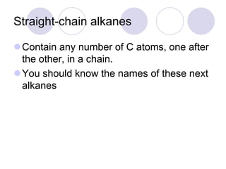 Straight-chain alkanes

Contain any number of C atoms, one after
 the other, in a chain.
You should know the names of these next
 alkanes
 