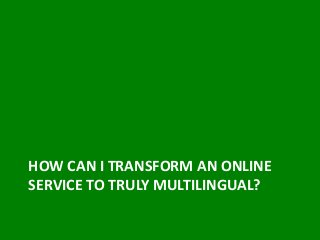 HOW CAN I TRANSFORM AN ONLINE
SERVICE TO TRULY MULTILINGUAL?
 