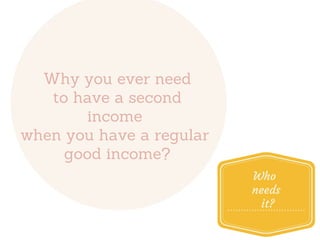 Why you ever need
to have a second
income
when you have a regular
good income?
Who
needs
it?
 