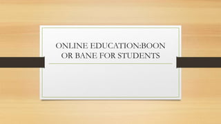 ONLINE EDUCATION:BOON
OR BANE FOR STUDENTS
 