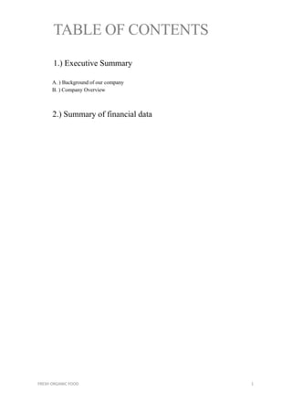 TABLE OF CONTENTS
1.) Executive Summary
A. ) Background of our company
B. ) Company Overview
2.) Summary of financial data
FRESH ORGANIC FOOD 1
 