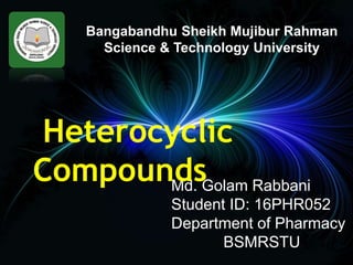 Bangabandhu Sheikh Mujibur Rahman
Science & Technology University
Md. Golam Rabbani
Student ID: 16PHR052
Department of Pharmacy
BSMRSTU
Heterocyclic
Compounds
 