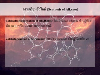 การเตรียมอัลไคน์ (Synthesis of Alkynes)
1.dehydrohalogenation of alkylhalide โดยนา alkyl dihalide ทาปฏิกิริยา
กับ KOH หรือ NaOH ในแอลกอฮอล์
2.dehalogenation of tetrahalide โดยนา tetrahalide ทาปฏิกิริยากับ Zn
 