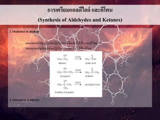การเตรียมแอลดีไฮด์ และคีโตน
(Synthesis of Aldehydes and Ketones)
1. Oxidation of alcohols
แอลกอฮอล์ปฐมภูมิเกิดปฏิกริยาออกซิเดชันได้เป็น แอลดีไฮด์
แอลกอฮอล์ทุติยภูมิเกิดปฏิกิริยาออกซิเดชันได้เป็นคีโตน
2. Ozonalysis of alkenes
 