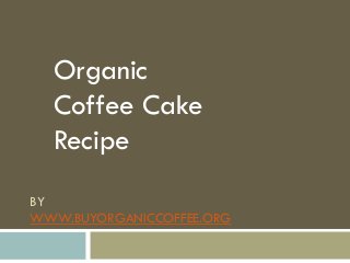 BY
WWW.BUYORGANICCOFFEE.ORG
Organic
Coffee Cake
Recipe
 