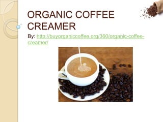 ORGANIC COFFEE
CREAMER
By: http://buyorganiccoffee.org/360/organic-coffee-
creamer/
 
