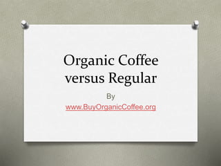 Organic Coffee
versus Regular
By
www.BuyOrganicCoffee.org
 