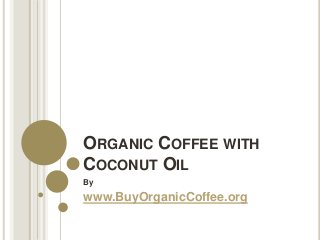 ORGANIC COFFEE WITH
COCONUT OIL
By
www.BuyOrganicCoffee.org
 