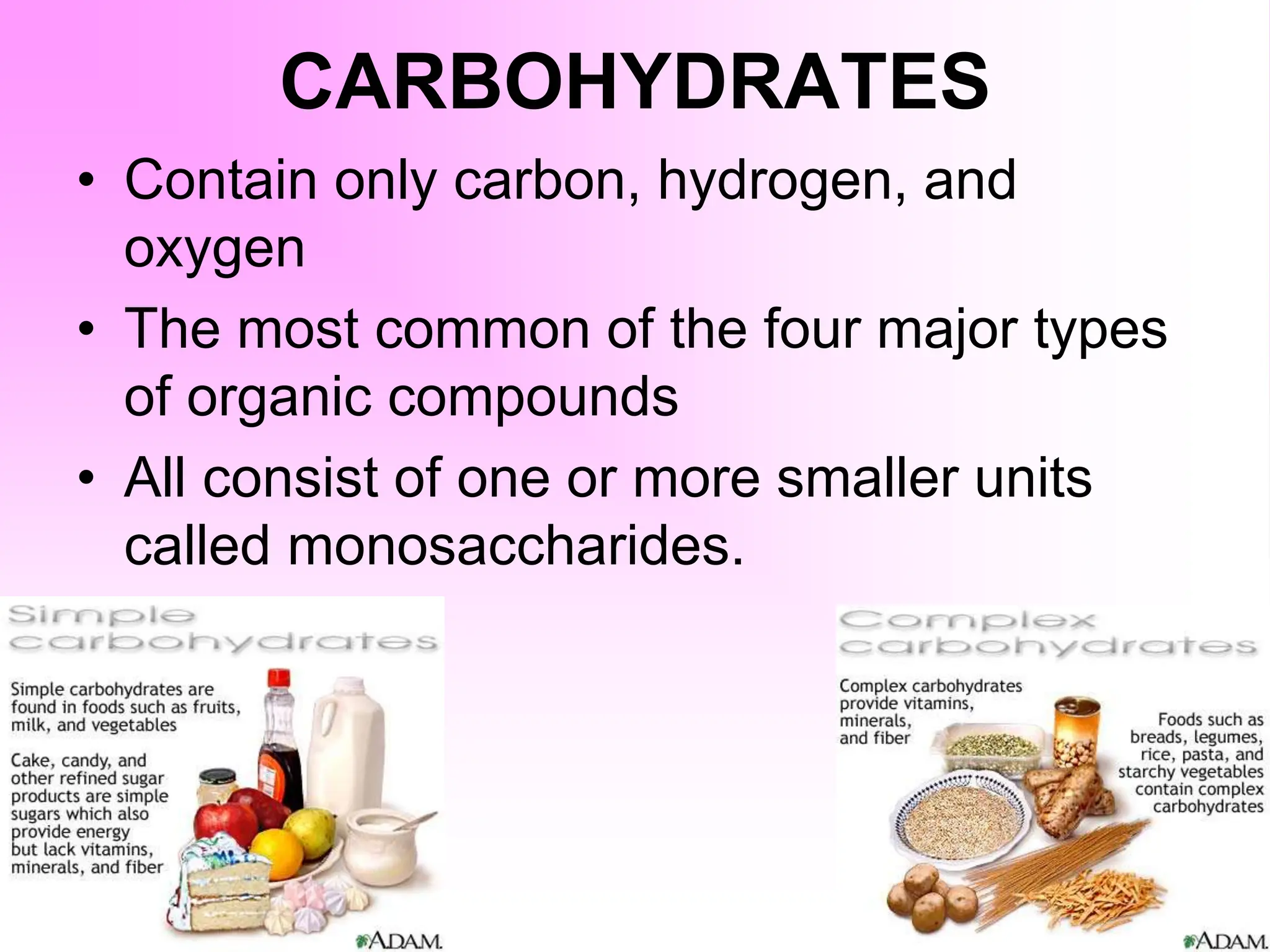CARBOHYDRATES
• Contain only carbon, hydrogen, and
oxygen
• The most common of the four major types
of organic compounds
• All consist of one or more smaller units
called monosaccharides.
 
