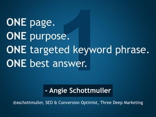- Angie Schottmuller
@aschottmuller, SEO & Conversion Optimist, Three Deep Marketing
ONE page.
ONE purpose.
ONE targeted keyword phrase.
ONE best answer.
 